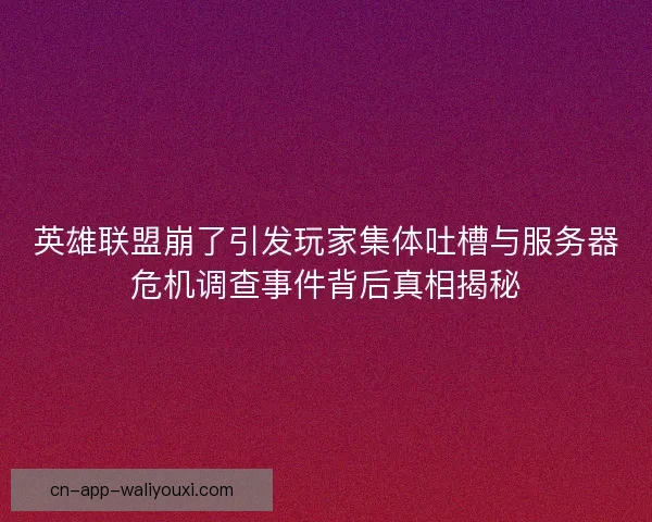 英雄联盟崩了引发玩家集体吐槽与服务器危机调查事件背后真相揭秘
