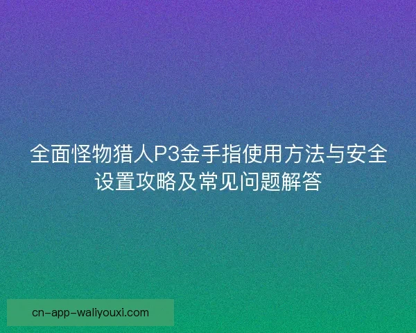 全面怪物猎人P3金手指使用方法与安全设置攻略及常见问题解答