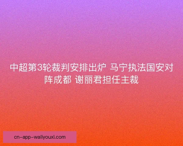 中超第3轮裁判安排出炉 马宁执法国安对阵成都 谢丽君担任主裁