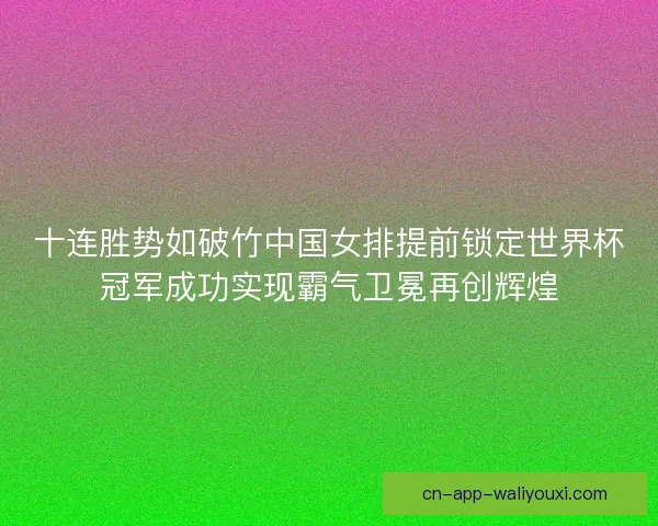 十连胜势如破竹中国女排提前锁定世界杯冠军成功实现霸气卫冕再创辉煌